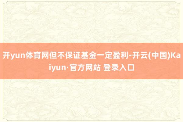 开yun体育网但不保证基金一定盈利-开云(中国)Kaiyun·官方网站 登录入口