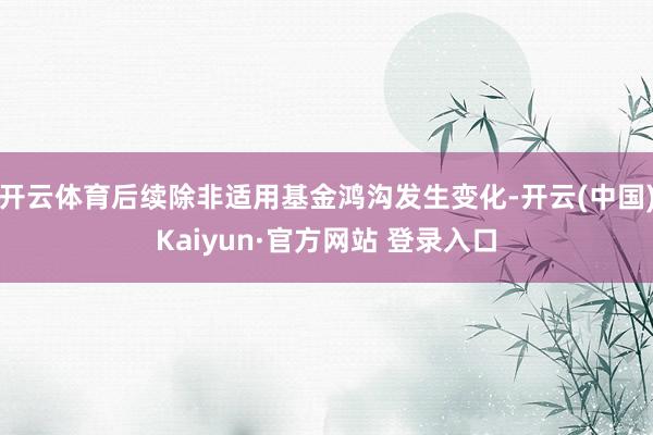 开云体育后续除非适用基金鸿沟发生变化-开云(中国)Kaiyun·官方网站 登录入口