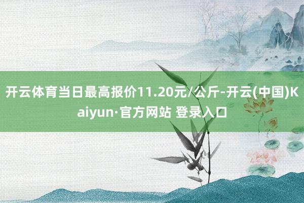 开云体育当日最高报价11.20元/公斤-开云(中国)Kaiyun·官方网站 登录入口