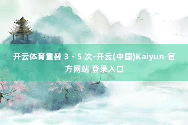 开云体育重叠 3 - 5 次-开云(中国)Kaiyun·官方网站 登录入口