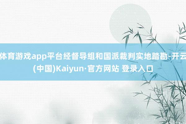 体育游戏app平台经督导组和国派裁判实地踏勘-开云(中国)Kaiyun·官方网站 登录入口