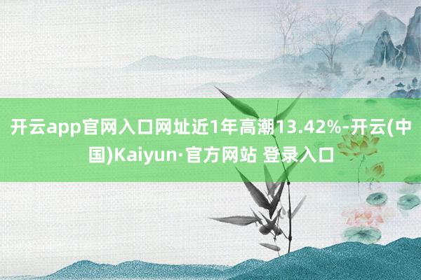 开云app官网入口网址近1年高潮13.42%-开云(中国)Kaiyun·官方网站 登录入口