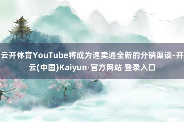 云开体育YouTube将成为速卖通全新的分销渠谈-开云(中国)Kaiyun·官方网站 登录入口