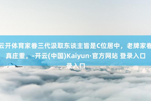 云开体育家眷三代汲取东谈主皆是C位居中，老牌家眷真庄重。-开云(中国)Kaiyun·官方网站 登录入口