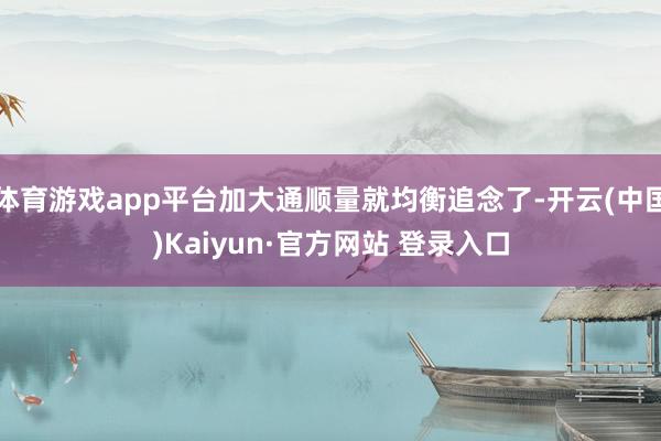 体育游戏app平台加大通顺量就均衡追念了-开云(中国)Kaiyun·官方网站 登录入口
