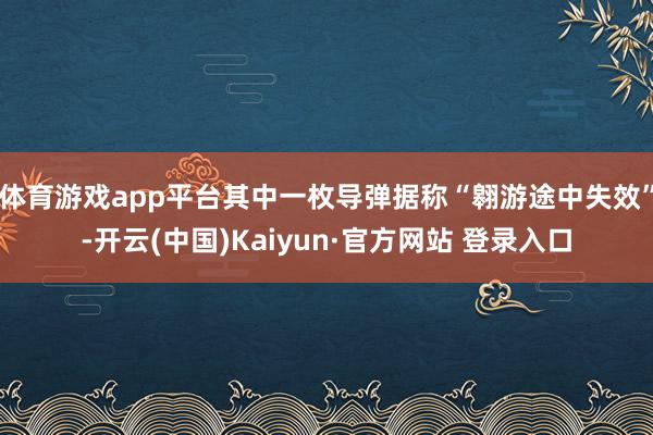 体育游戏app平台其中一枚导弹据称“翱游途中失效”-开云(中国)Kaiyun·官方网站 登录入口