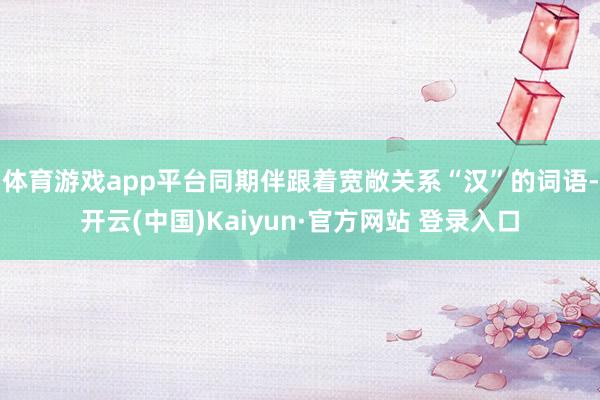 体育游戏app平台同期伴跟着宽敞关系“汉”的词语-开云(中国)Kaiyun·官方网站 登录入口