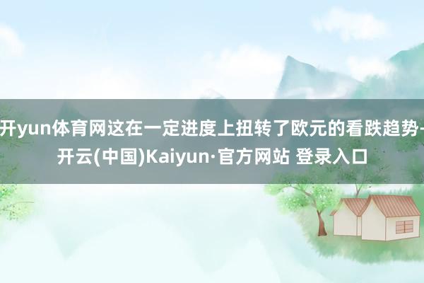 开yun体育网这在一定进度上扭转了欧元的看跌趋势-开云(中国)Kaiyun·官方网站 登录入口
