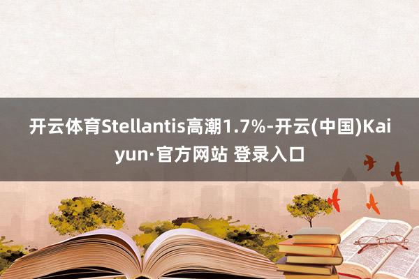 开云体育Stellantis高潮1.7%-开云(中国)Kaiyun·官方网站 登录入口