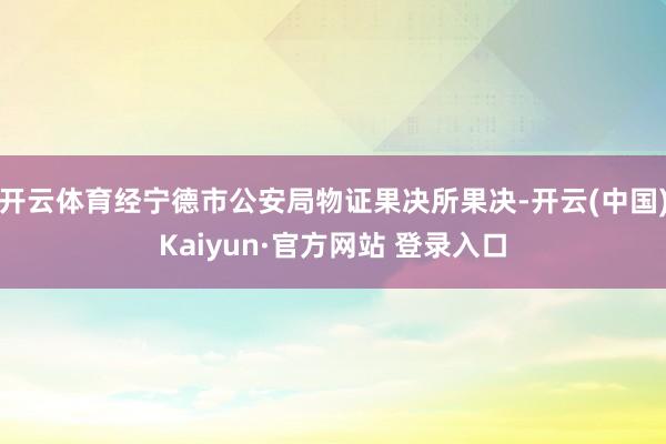 开云体育经宁德市公安局物证果决所果决-开云(中国)Kaiyun·官方网站 登录入口