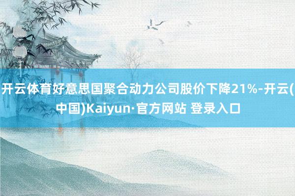 开云体育好意思国聚合动力公司股价下降21%-开云(中国)Kaiyun·官方网站 登录入口