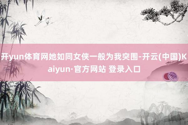 开yun体育网她如同女侠一般为我突围-开云(中国)Kaiyun·官方网站 登录入口