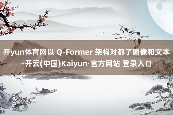 开yun体育网以 Q-Former 架构对都了图像和文本-开云(中国)Kaiyun·官方网站 登录入口