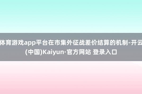 体育游戏app平台在市集外征战差价结算的机制-开云(中国)Kaiyun·官方网站 登录入口