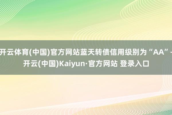 开云体育(中国)官方网站蓝天转债信用级别为“AA”-开云(中国)Kaiyun·官方网站 登录入口