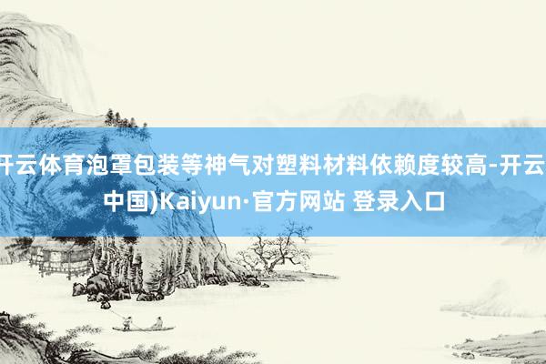 开云体育泡罩包装等神气对塑料材料依赖度较高-开云(中国)Kaiyun·官方网站 登录入口