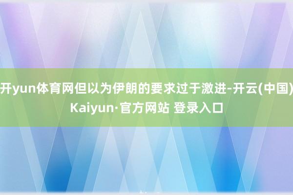 开yun体育网但以为伊朗的要求过于激进-开云(中国)Kaiyun·官方网站 登录入口