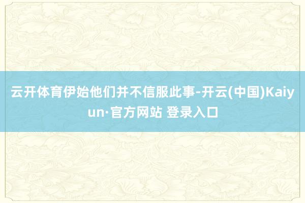 云开体育伊始他们并不信服此事-开云(中国)Kaiyun·官方网站 登录入口