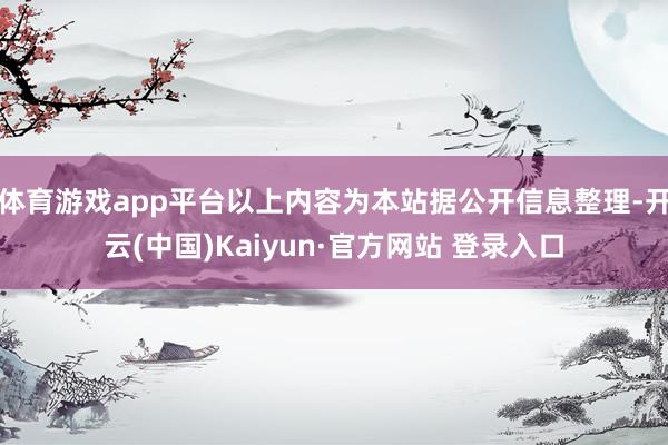体育游戏app平台以上内容为本站据公开信息整理-开云(中国)Kaiyun·官方网站 登录入口
