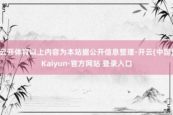 云开体育以上内容为本站据公开信息整理-开云(中国)Kaiyun·官方网站 登录入口