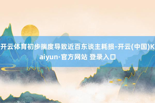 开云体育初步揣度导致近百东谈主耗损-开云(中国)Kaiyun·官方网站 登录入口