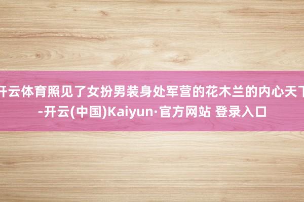开云体育照见了女扮男装身处军营的花木兰的内心天下-开云(中国)Kaiyun·官方网站 登录入口