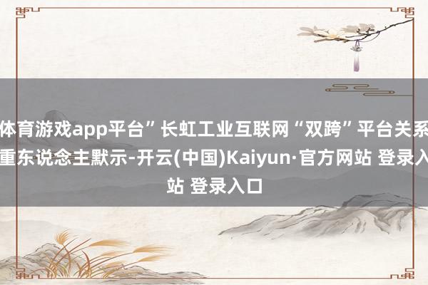 体育游戏app平台”长虹工业互联网“双跨”平台关系慎重东说念主默示-开云(中国)Kaiyun·官方网站 登录入口