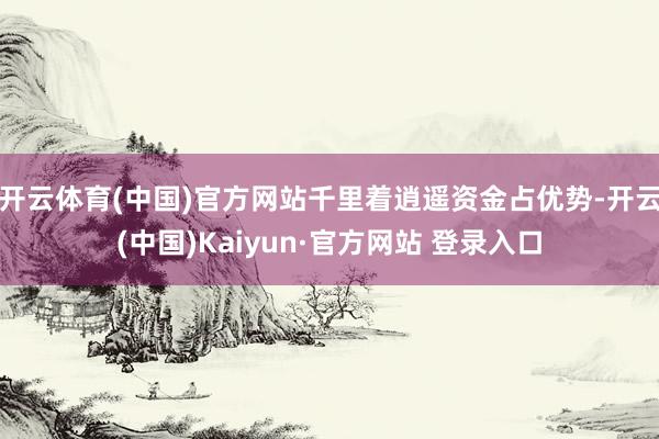 开云体育(中国)官方网站千里着逍遥资金占优势-开云(中国)Kaiyun·官方网站 登录入口