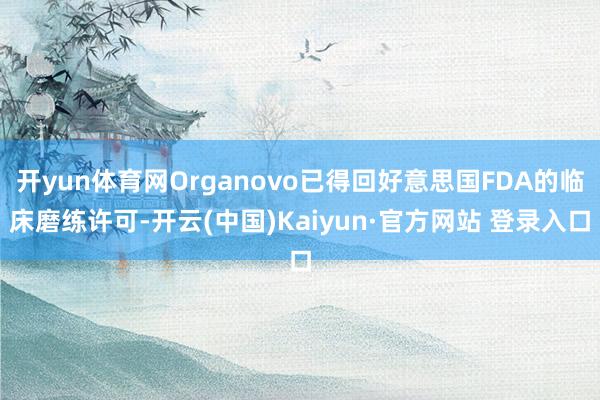 开yun体育网Organovo已得回好意思国FDA的临床磨练许可-开云(中国)Kaiyun·官方网站 登录入口