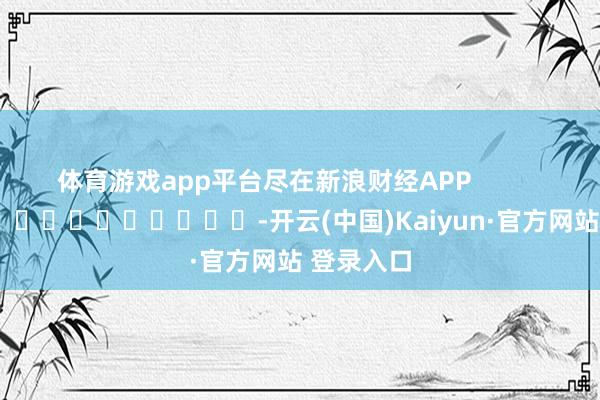 体育游戏app平台尽在新浪财经APP            													-开云(中国)Kaiyun·官方网站 登录入口