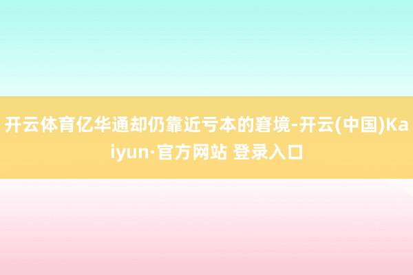 开云体育亿华通却仍靠近亏本的窘境-开云(中国)Kaiyun·官方网站 登录入口