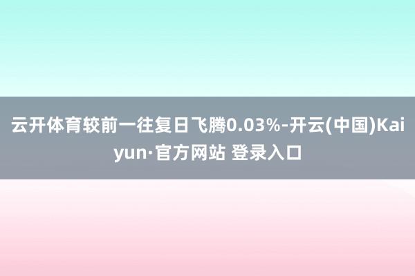云开体育较前一往复日飞腾0.03%-开云(中国)Kaiyun·官方网站 登录入口