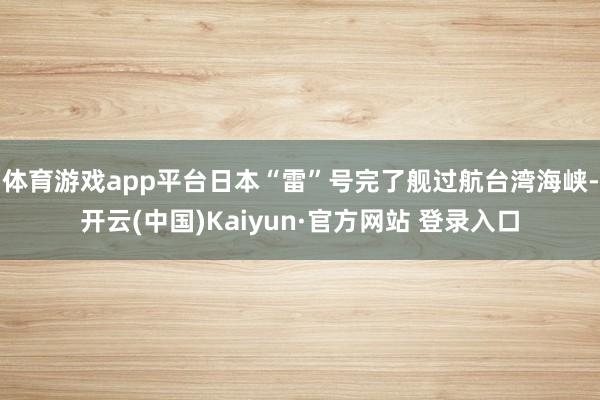 体育游戏app平台日本“雷”号完了舰过航台湾海峡-开云(中国)Kaiyun·官方网站 登录入口