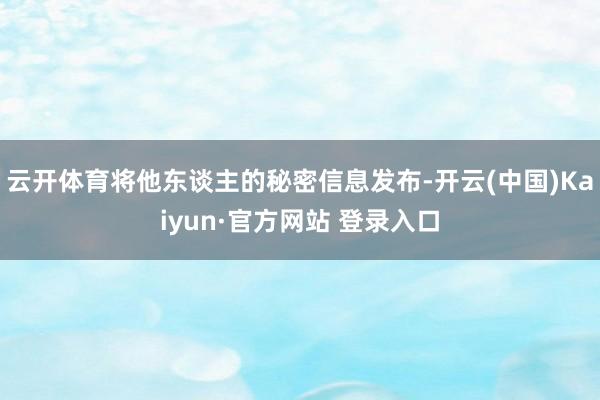 云开体育将他东谈主的秘密信息发布-开云(中国)Kaiyun·官方网站 登录入口