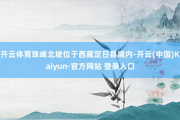开云体育珠峰北坡位于西藏定日县境内-开云(中国)Kaiyun·官方网站 登录入口