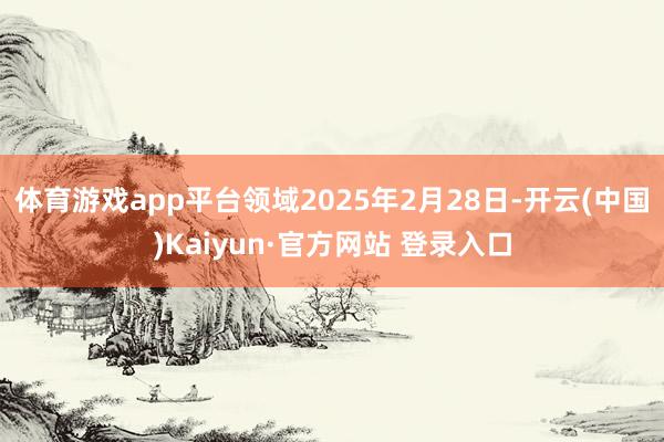 体育游戏app平台领域2025年2月28日-开云(中国)Kaiyun·官方网站 登录入口