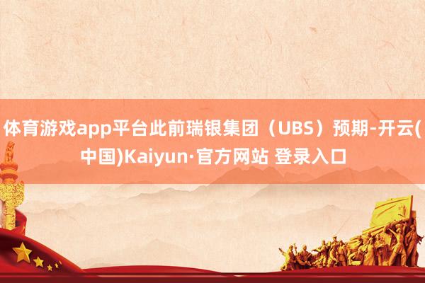 体育游戏app平台此前瑞银集团（UBS）预期-开云(中国)Kaiyun·官方网站 登录入口