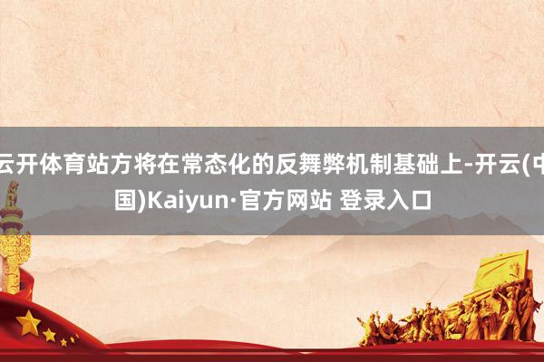 云开体育站方将在常态化的反舞弊机制基础上-开云(中国)Kaiyun·官方网站 登录入口