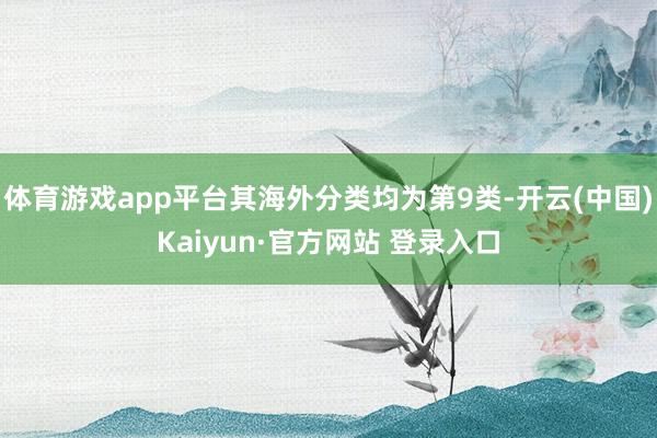体育游戏app平台其海外分类均为第9类-开云(中国)Kaiyun·官方网站 登录入口