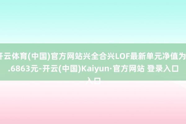 开云体育(中国)官方网站兴全合兴LOF最新单元净值为0.6863元-开云(中国)Kaiyun·官方网站 登录入口