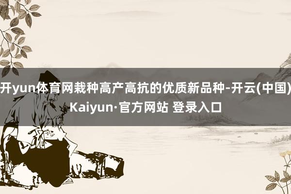 开yun体育网栽种高产高抗的优质新品种-开云(中国)Kaiyun·官方网站 登录入口