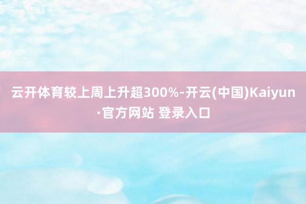 云开体育较上周上升超300%-开云(中国)Kaiyun·官方网站 登录入口