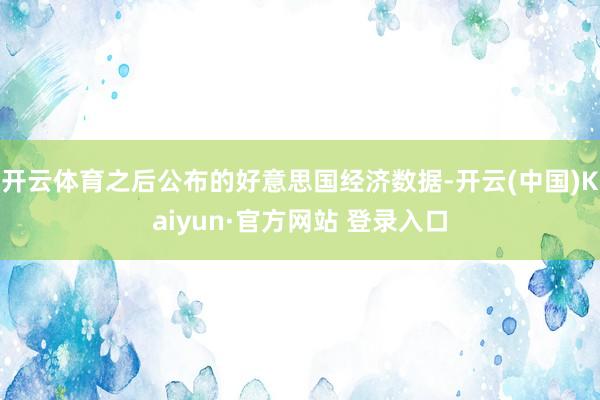 开云体育之后公布的好意思国经济数据-开云(中国)Kaiyun·官方网站 登录入口