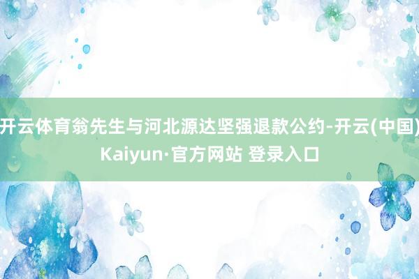 开云体育翁先生与河北源达坚强退款公约-开云(中国)Kaiyun·官方网站 登录入口