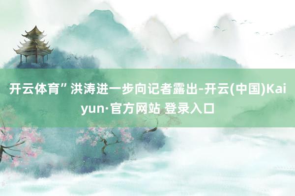 开云体育”洪涛进一步向记者露出-开云(中国)Kaiyun·官方网站 登录入口