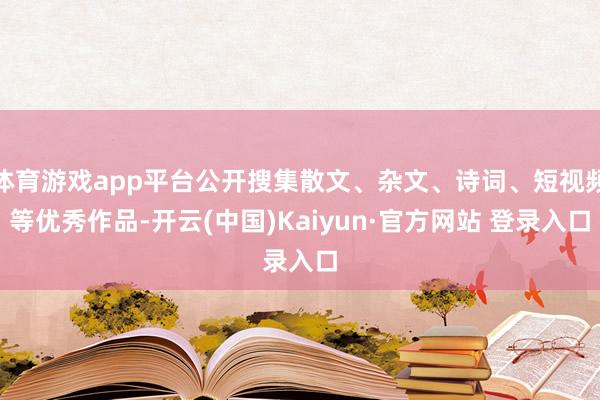 体育游戏app平台公开搜集散文、杂文、诗词、短视频等优秀作品-开云(中国)Kaiyun·官方网站 登录入口