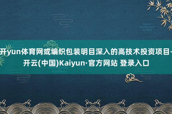 开yun体育网或编织包装明目深入的高技术投资项目-开云(中国)Kaiyun·官方网站 登录入口