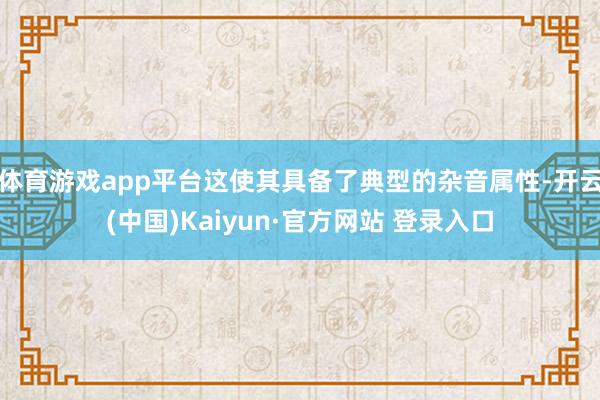 体育游戏app平台这使其具备了典型的杂音属性-开云(中国)Kaiyun·官方网站 登录入口