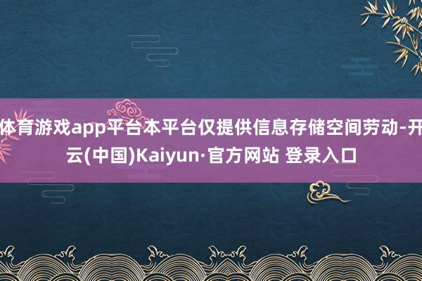 体育游戏app平台本平台仅提供信息存储空间劳动-开云(中国)Kaiyun·官方网站 登录入口