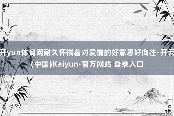 开yun体育网耐久怀揣着对爱情的好意思好向往-开云(中国)Kaiyun·官方网站 登录入口
